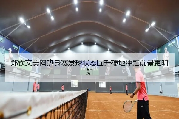 郑钦文美网热身赛发球状态回升硬地冲冠前景更明朗